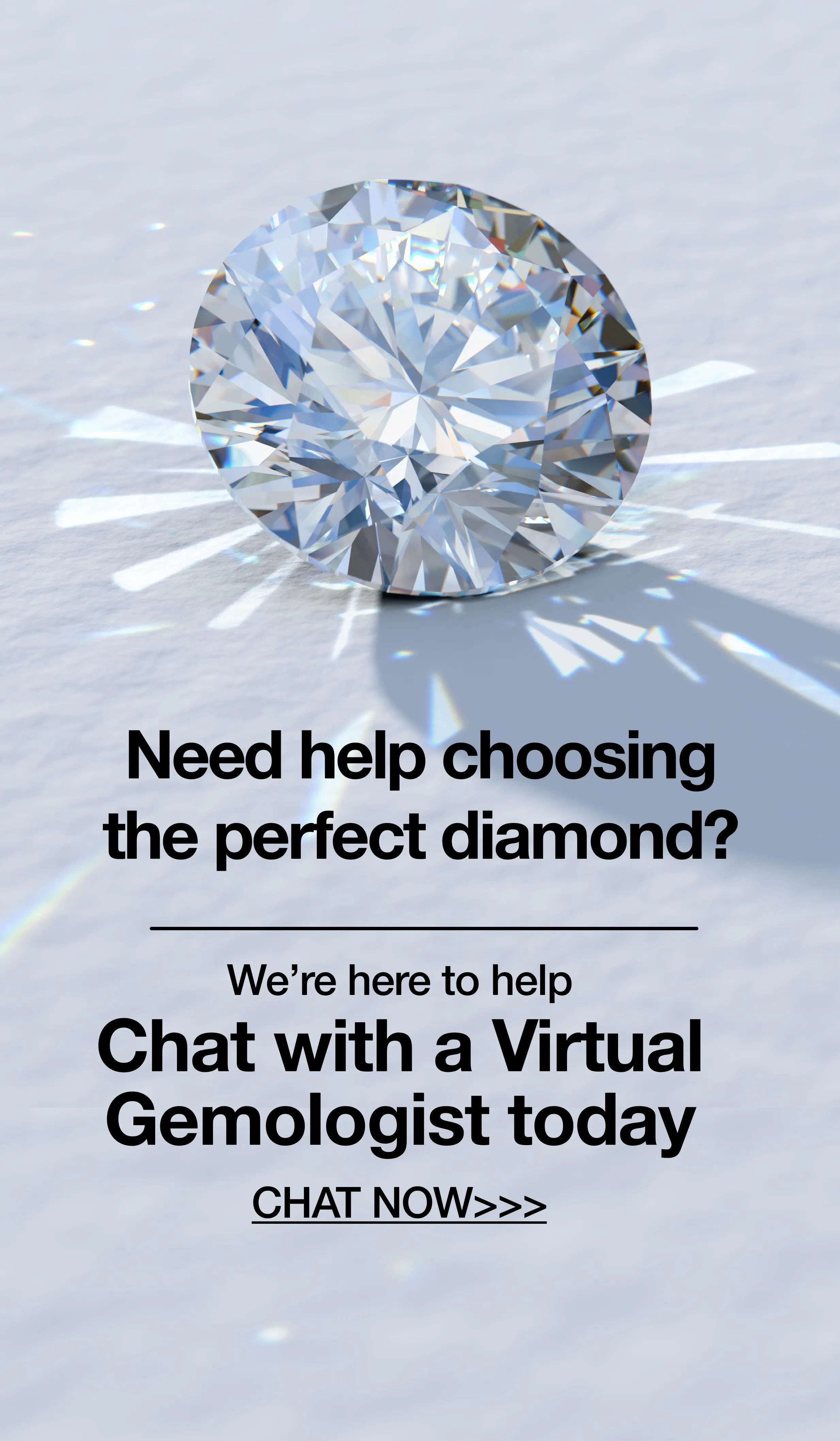 Need help choosing the perfect diamond? We're here to help. Chat with a Virtual Gemologist today.